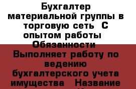 Бухгалтер материальной группы в торговую сеть. С опытом работы.  Обязанности: Выполняет работу по ведению бухгалтерского учета имущества › Название организации ­ Компания-работодатель › Отрасль предприятия ­ Другое › Минимальный оклад ­ 1 - Все города Работа » Вакансии   . Мордовия респ.